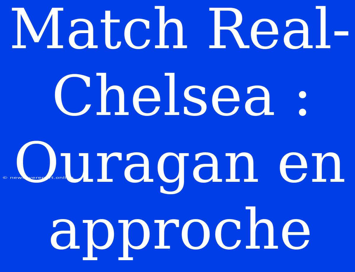 Match Real-Chelsea : Ouragan En Approche