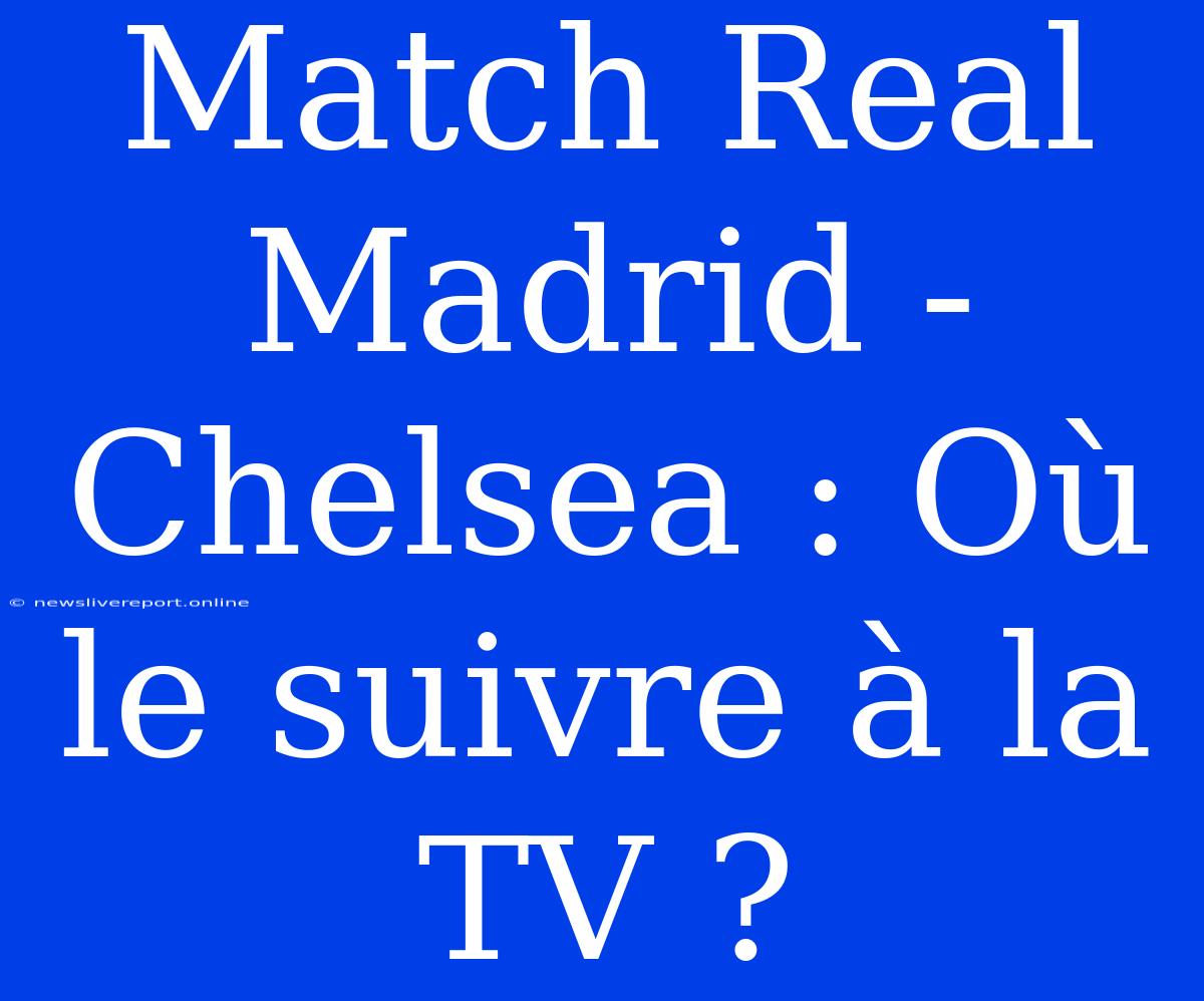 Match Real Madrid - Chelsea : Où Le Suivre À La TV ?