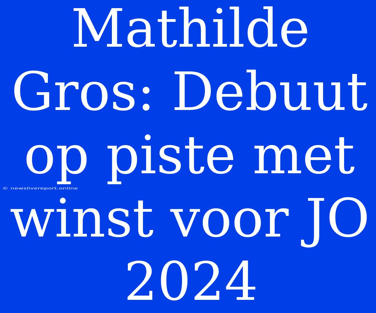 Mathilde Gros: Debuut Op Piste Met Winst Voor JO 2024