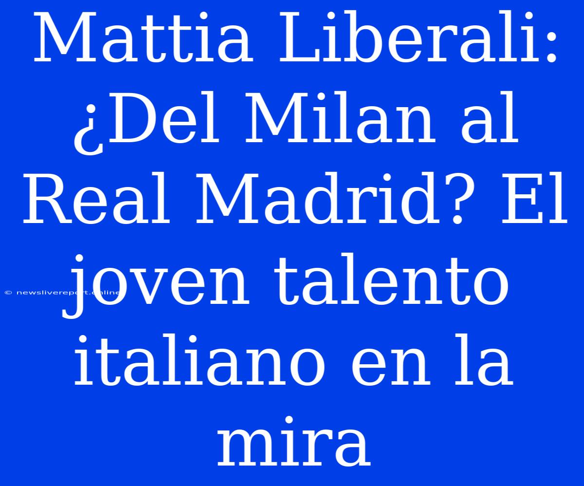 Mattia Liberali: ¿Del Milan Al Real Madrid? El Joven Talento Italiano En La Mira