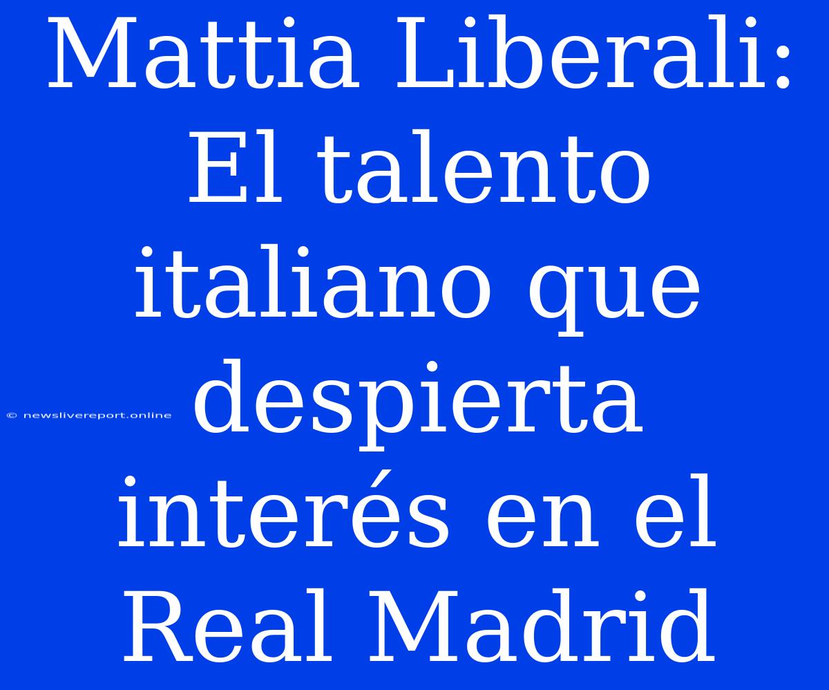 Mattia Liberali: El Talento Italiano Que Despierta Interés En El Real Madrid