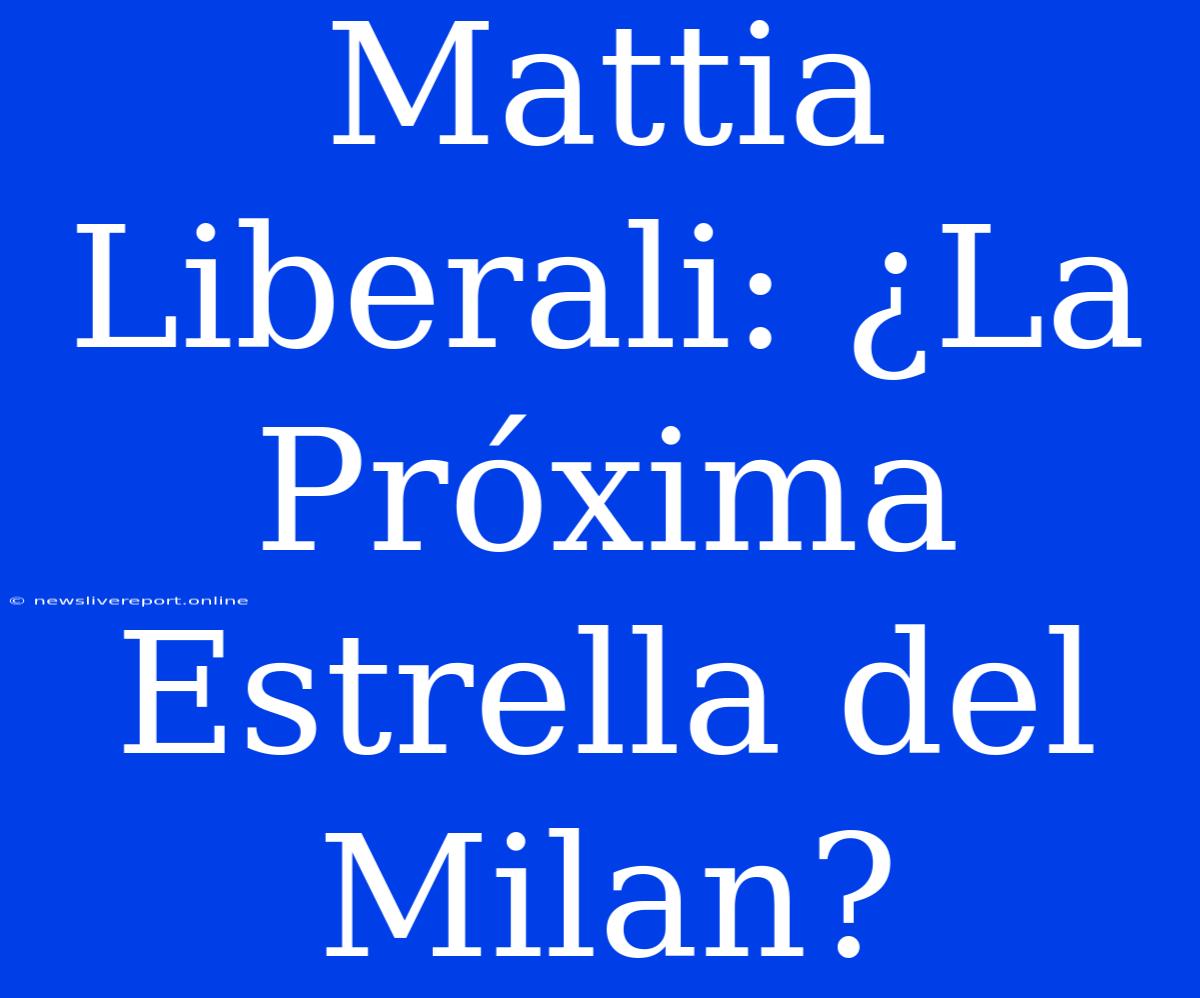 Mattia Liberali: ¿La Próxima Estrella Del Milan?