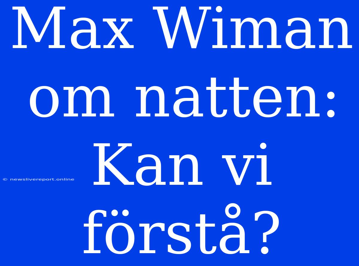 Max Wiman Om Natten: Kan Vi Förstå?