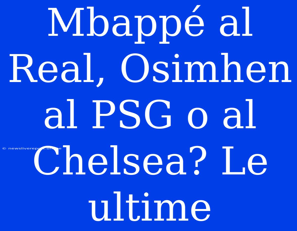 Mbappé Al Real, Osimhen Al PSG O Al Chelsea? Le Ultime