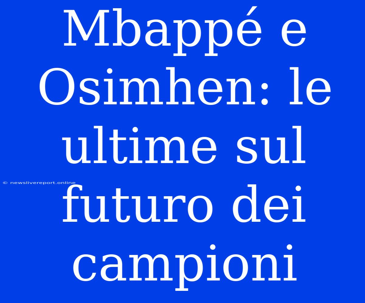 Mbappé E Osimhen: Le Ultime Sul Futuro Dei Campioni