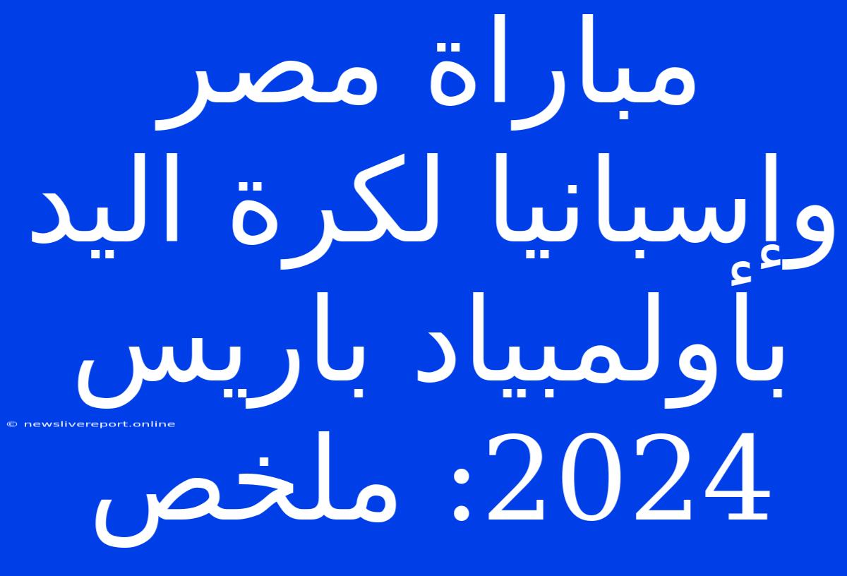 مباراة مصر وإسبانيا لكرة اليد بأولمبياد باريس 2024: ملخص