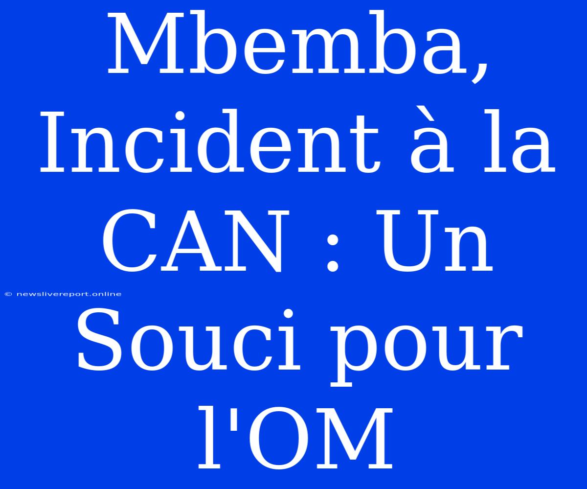 Mbemba, Incident À La CAN : Un Souci Pour L'OM