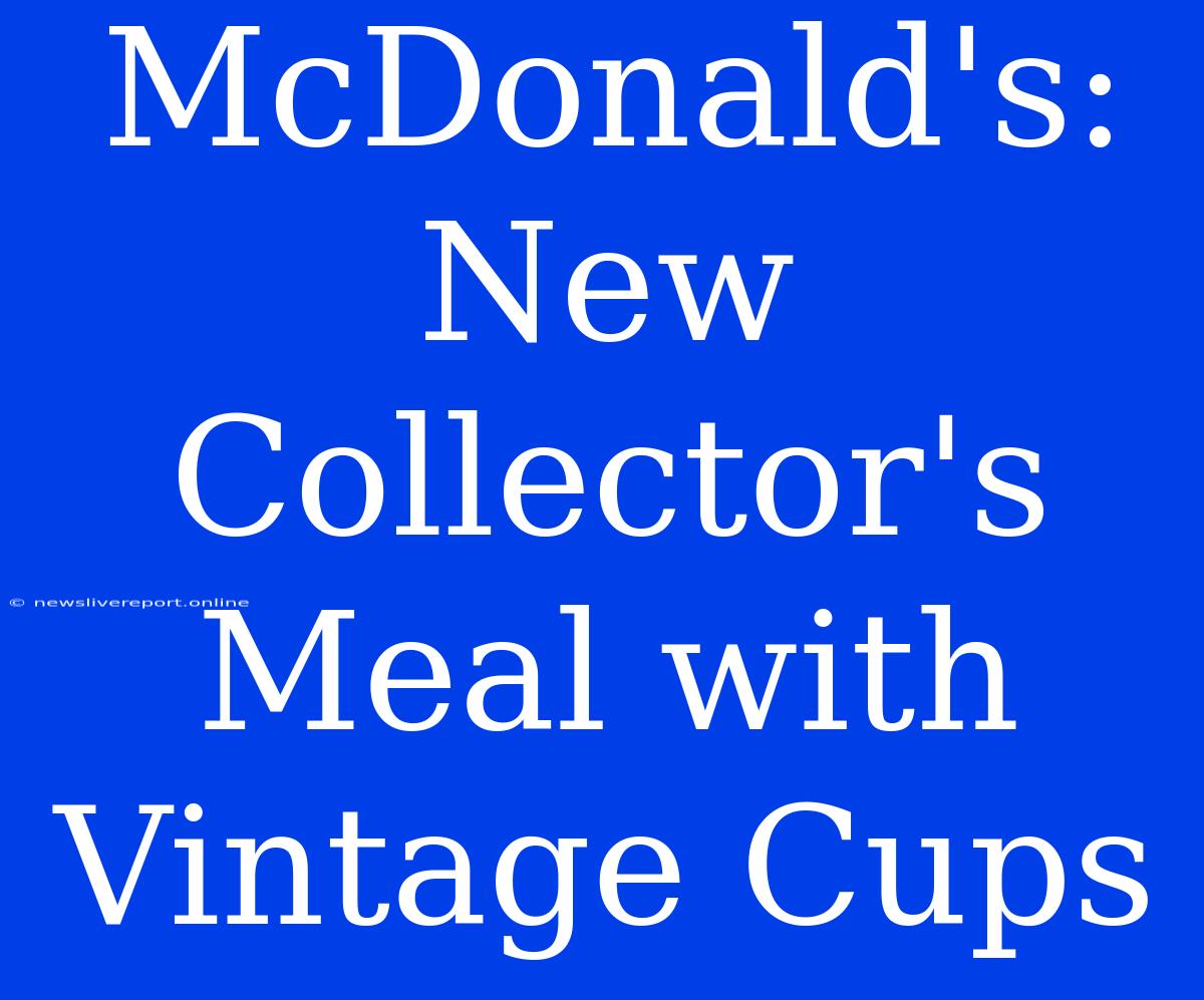 McDonald's: New Collector's Meal With Vintage Cups