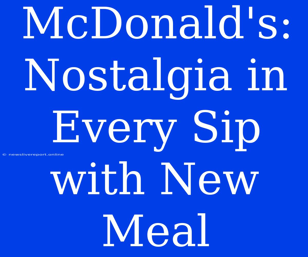 McDonald's: Nostalgia In Every Sip With New Meal