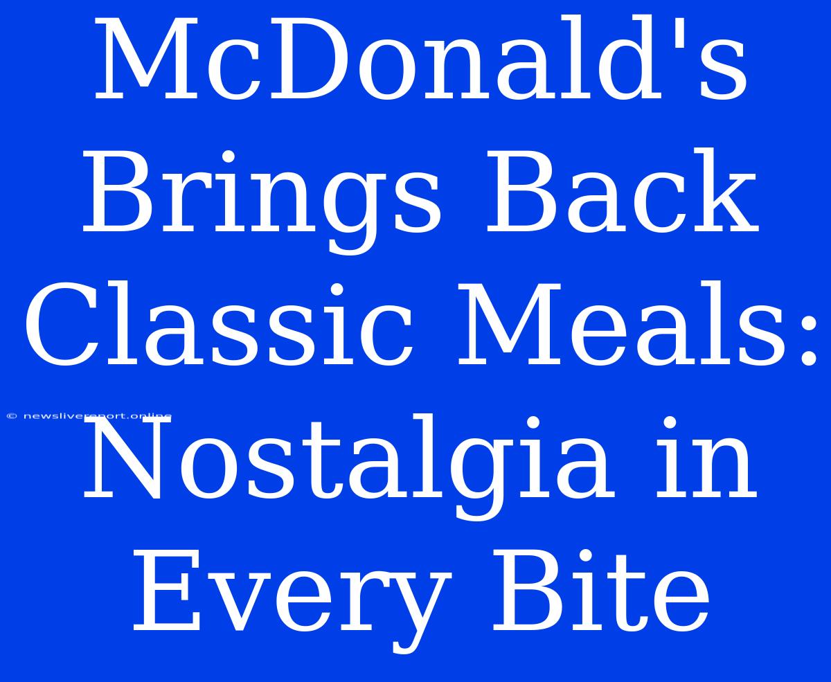 McDonald's Brings Back Classic Meals:  Nostalgia In Every Bite