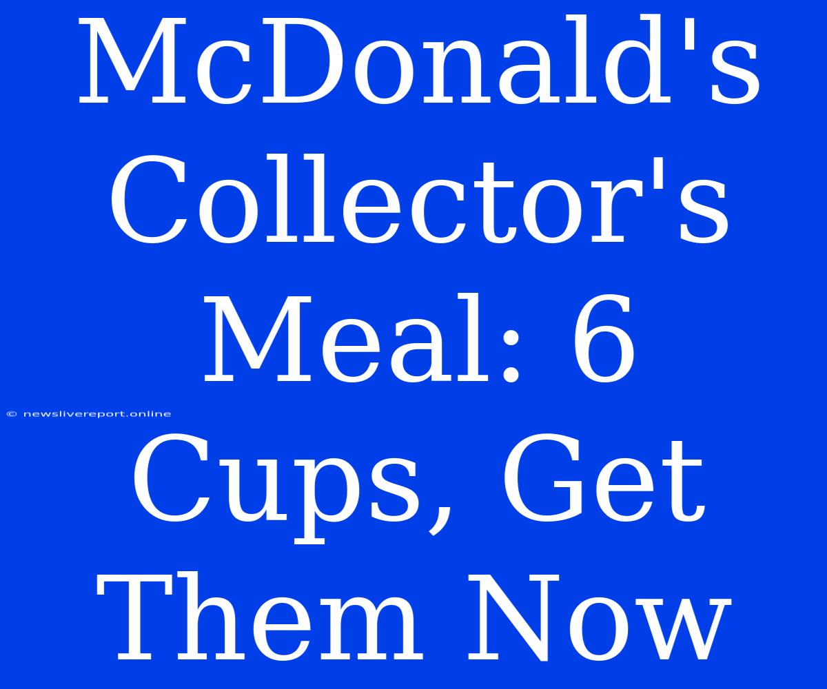 McDonald's Collector's Meal: 6 Cups, Get Them Now