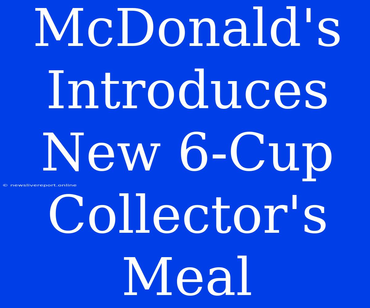 McDonald's Introduces New 6-Cup Collector's Meal