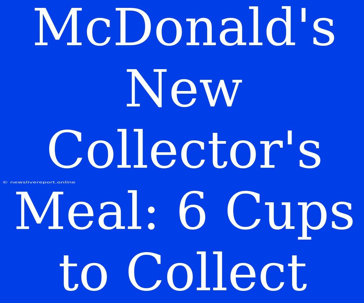 McDonald's New Collector's Meal: 6 Cups To Collect