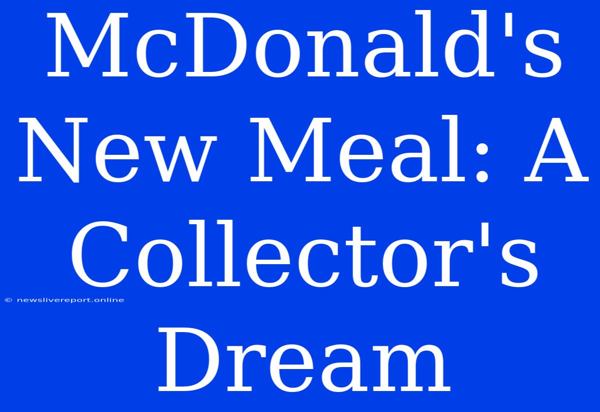 McDonald's New Meal: A Collector's Dream