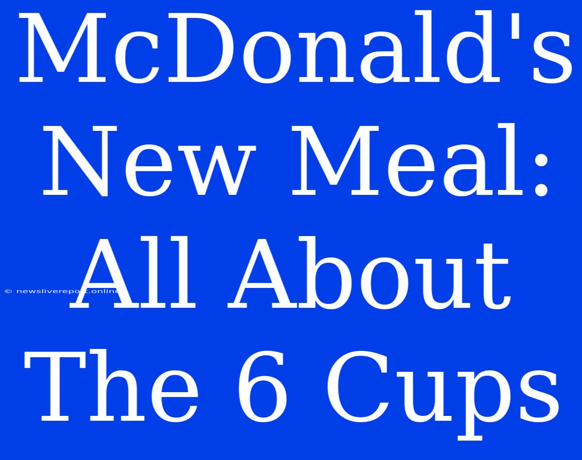 McDonald's New Meal: All About The 6 Cups