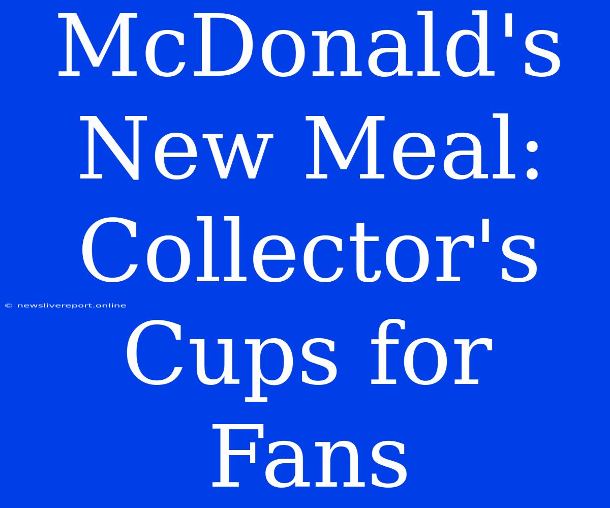 McDonald's New Meal: Collector's Cups For Fans