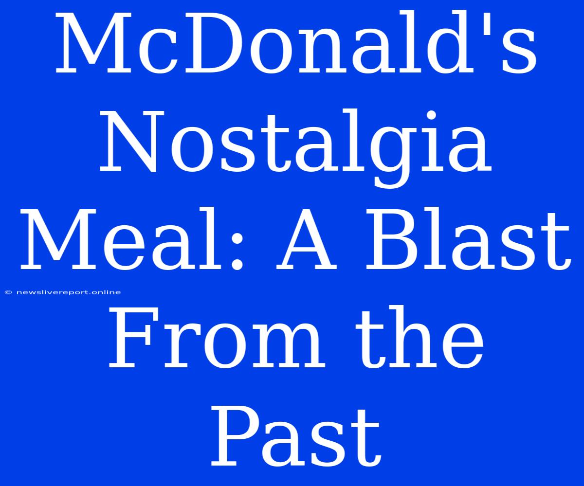 McDonald's Nostalgia Meal: A Blast From The Past