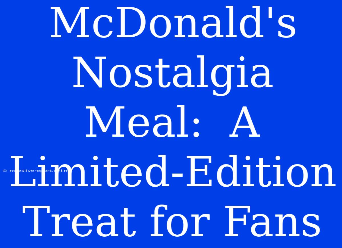 McDonald's Nostalgia Meal:  A Limited-Edition Treat For Fans