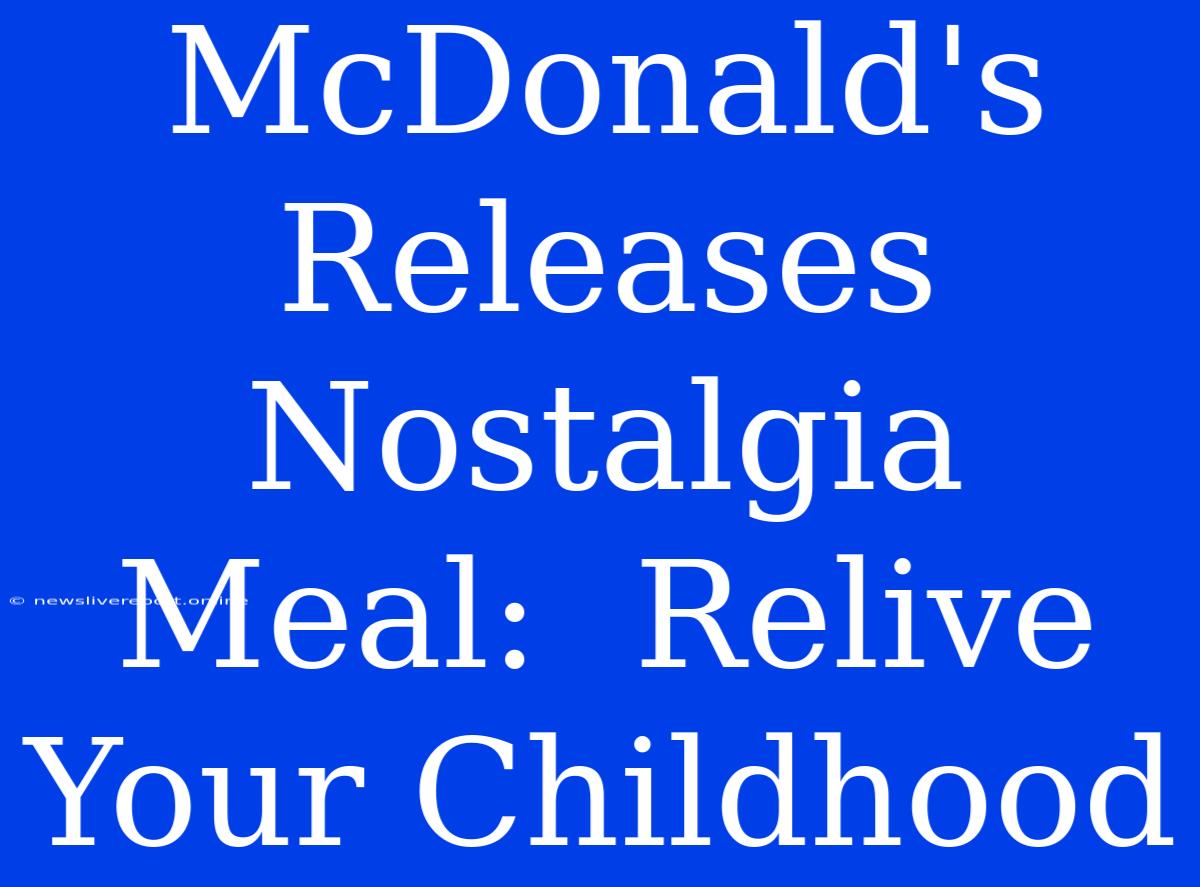 McDonald's Releases Nostalgia Meal:  Relive Your Childhood