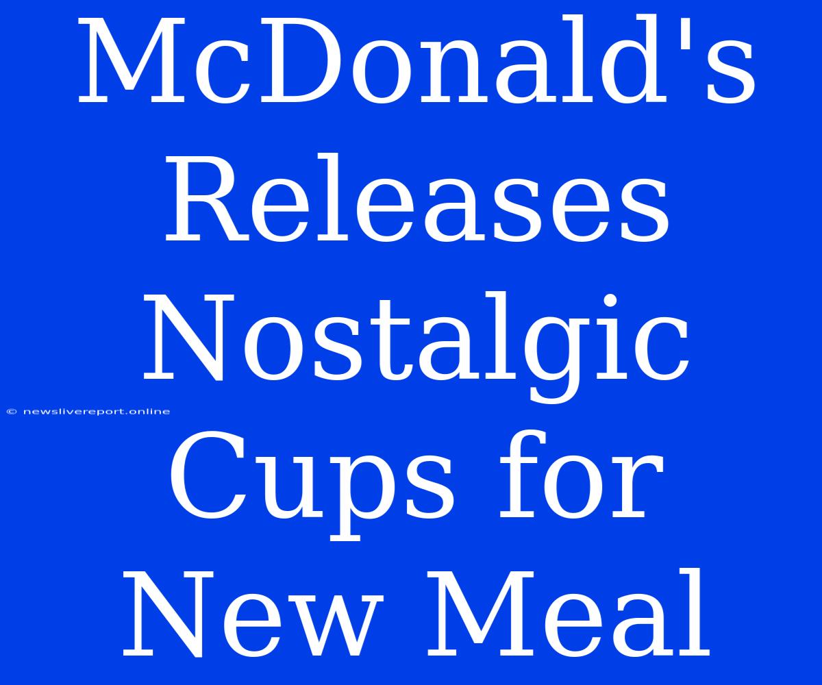 McDonald's Releases Nostalgic Cups For New Meal