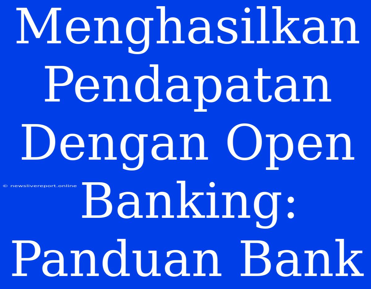 Menghasilkan Pendapatan Dengan Open Banking: Panduan Bank