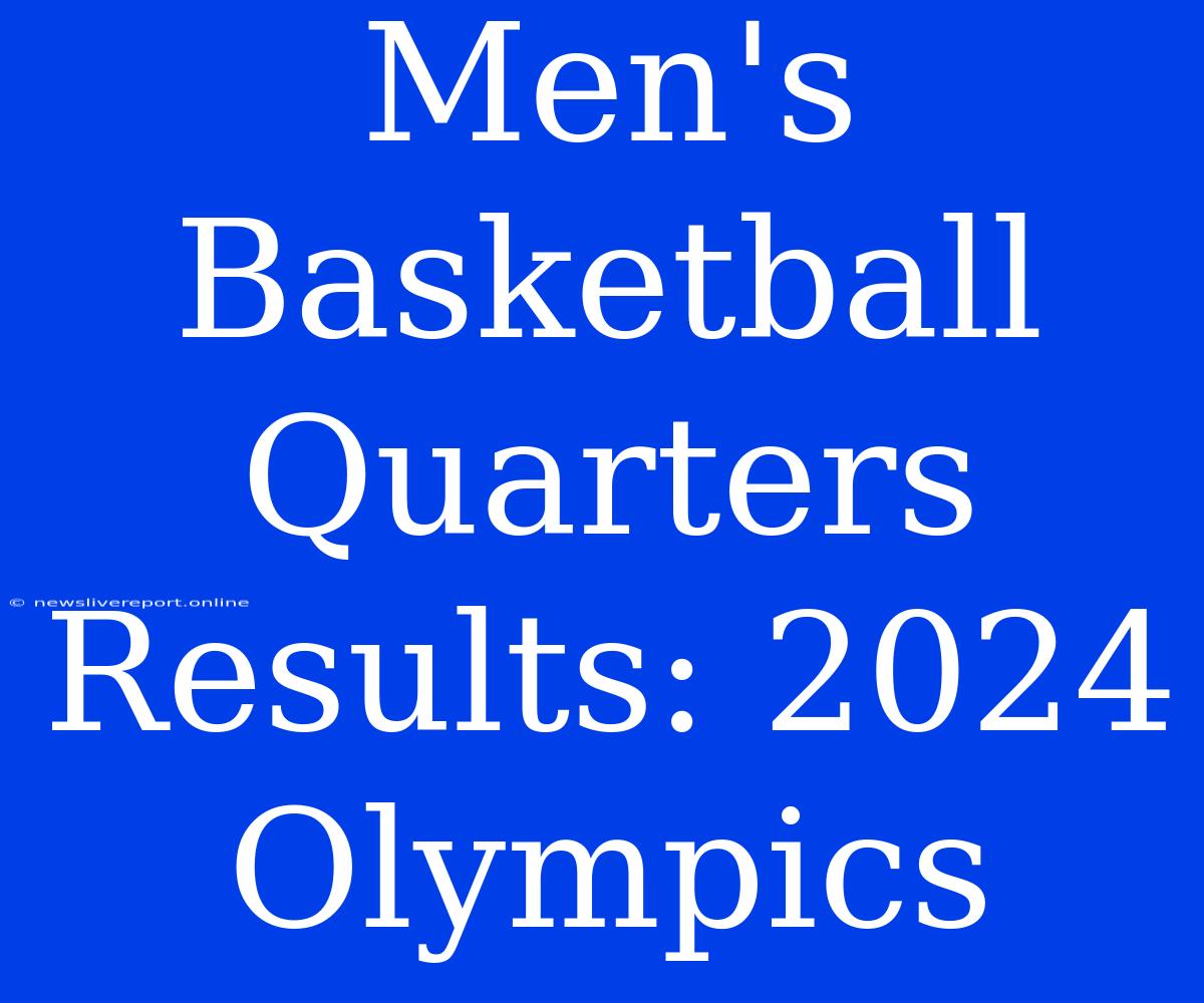 Men's Basketball Quarters Results: 2024 Olympics