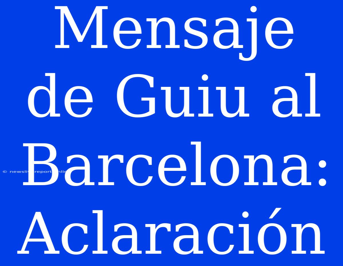 Mensaje De Guiu Al Barcelona: Aclaración