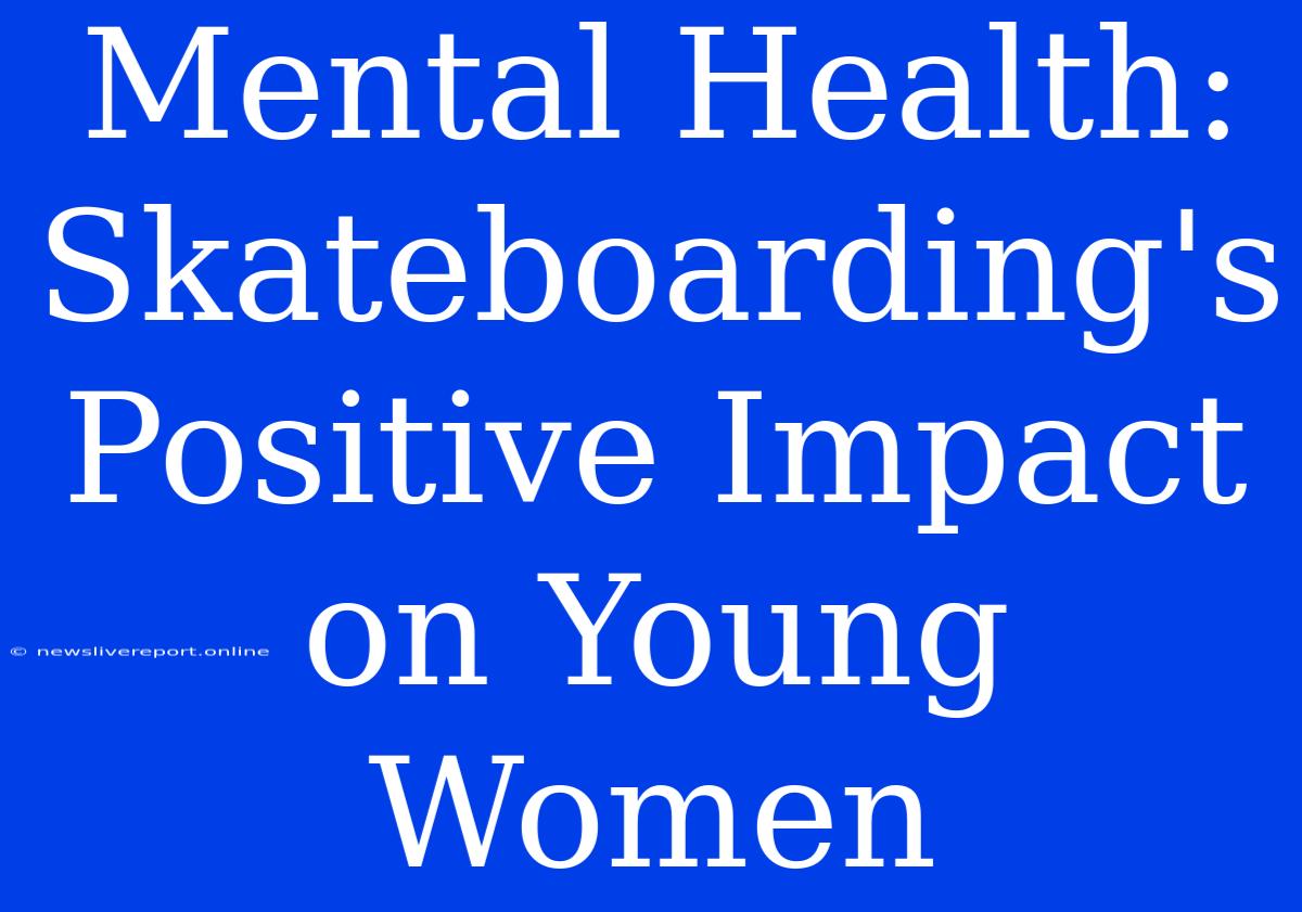 Mental Health: Skateboarding's Positive Impact On Young Women