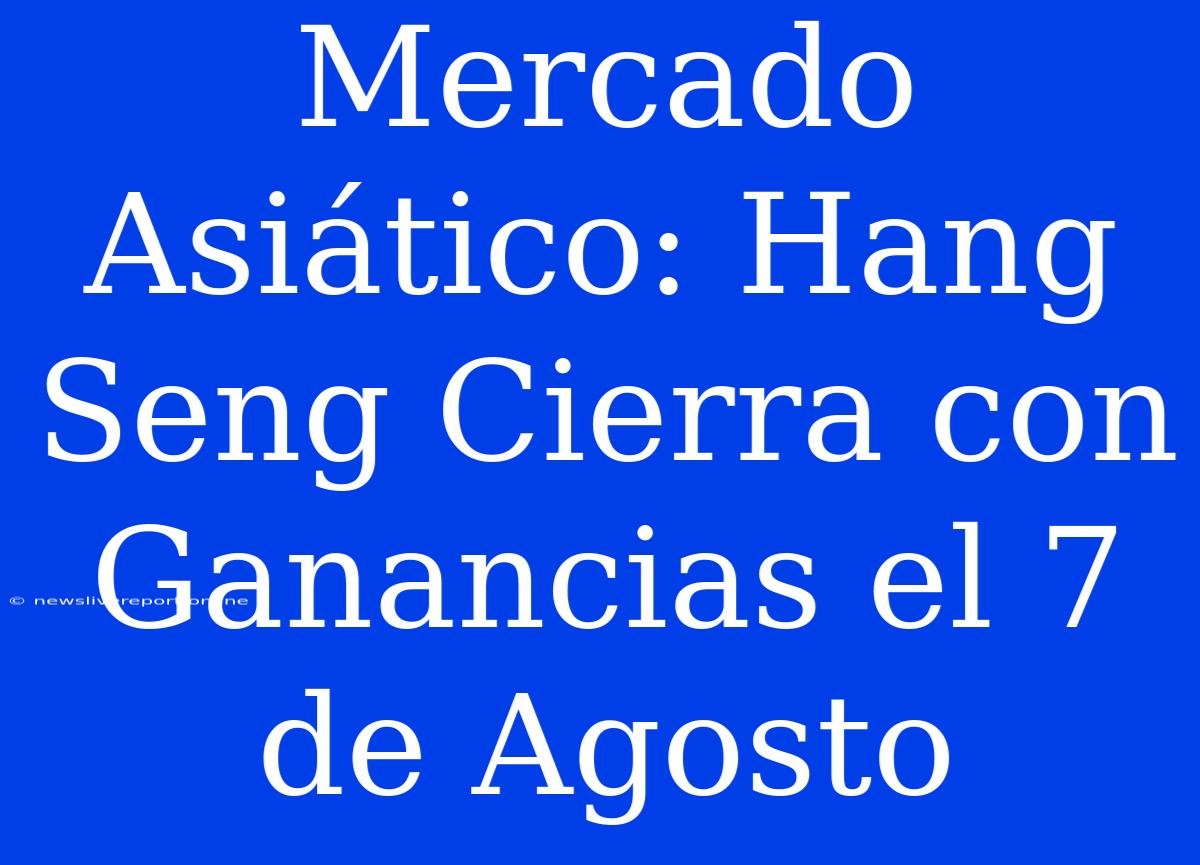 Mercado Asiático: Hang Seng Cierra Con Ganancias El 7 De Agosto