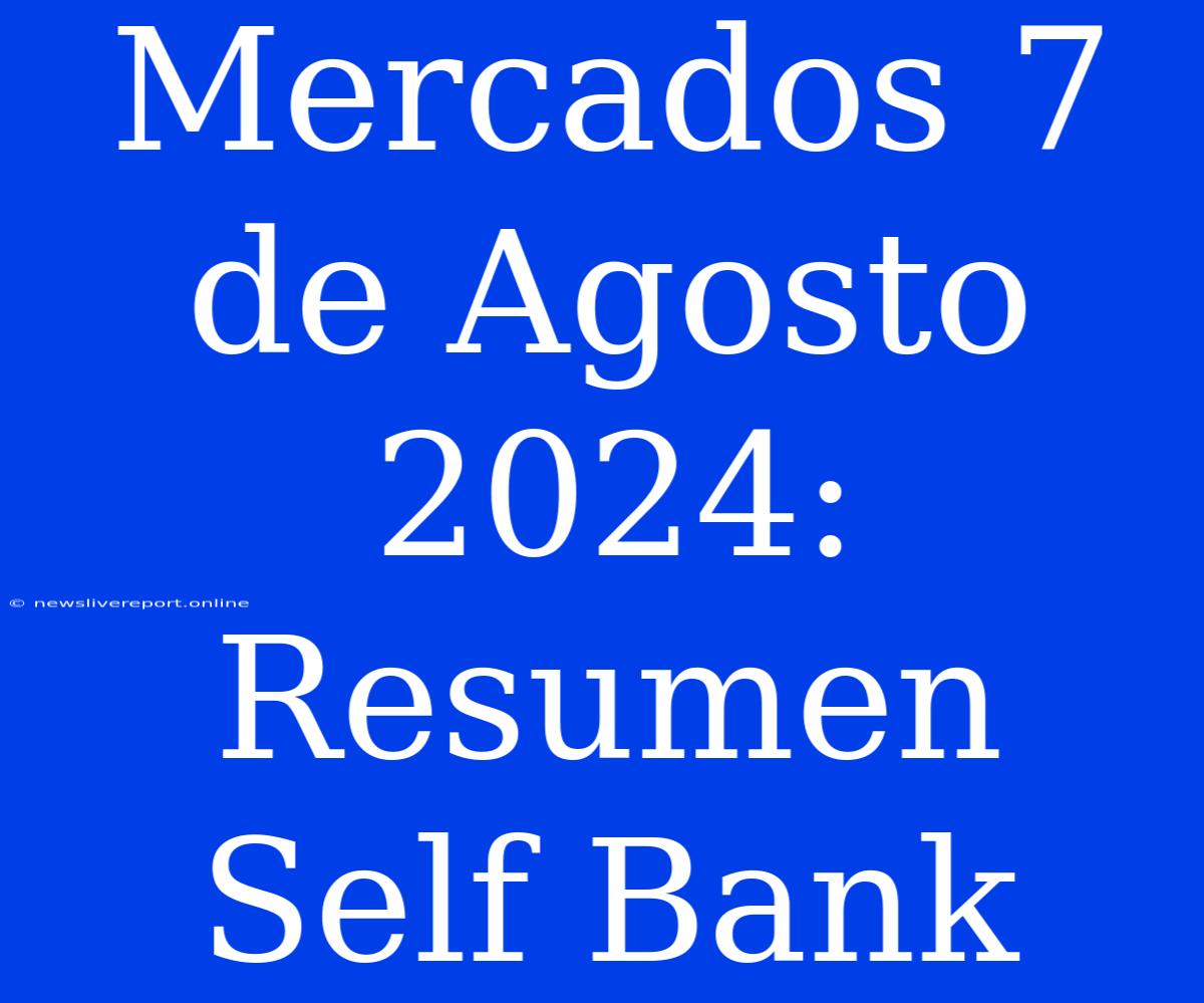 Mercados 7 De Agosto 2024: Resumen Self Bank