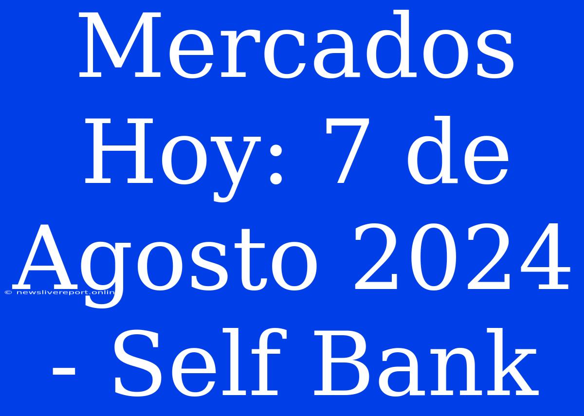 Mercados Hoy: 7 De Agosto 2024 - Self Bank