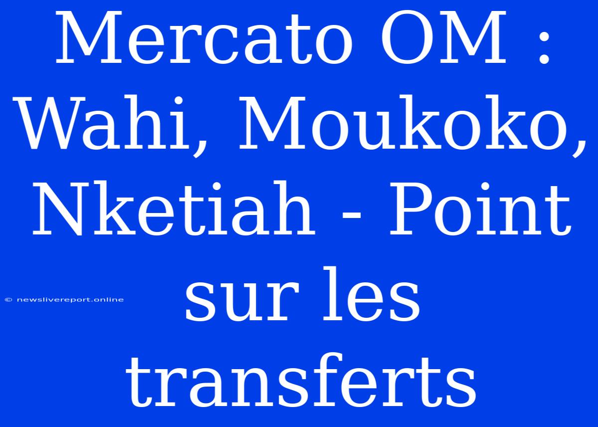 Mercato OM : Wahi, Moukoko, Nketiah - Point Sur Les Transferts