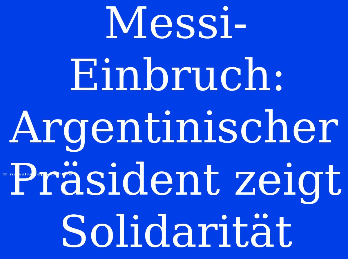 Messi-Einbruch: Argentinischer Präsident Zeigt Solidarität