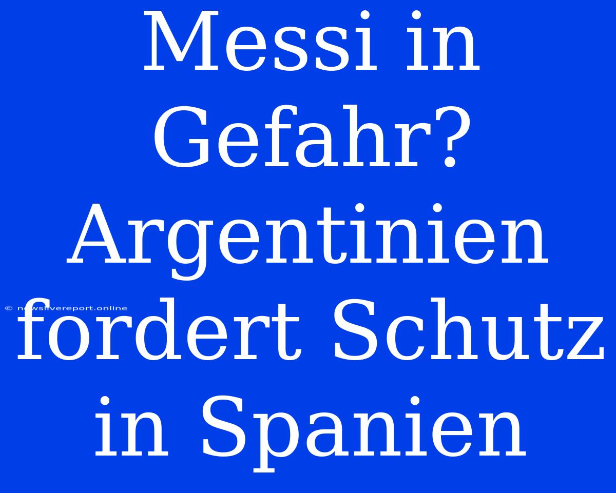 Messi In Gefahr? Argentinien Fordert Schutz In Spanien