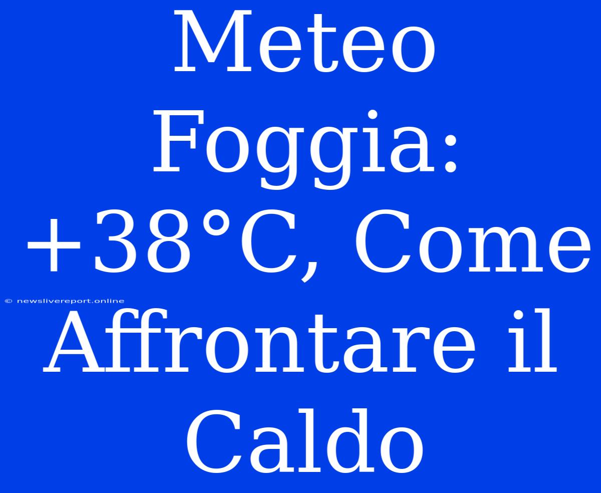 Meteo Foggia: +38°C, Come Affrontare Il Caldo