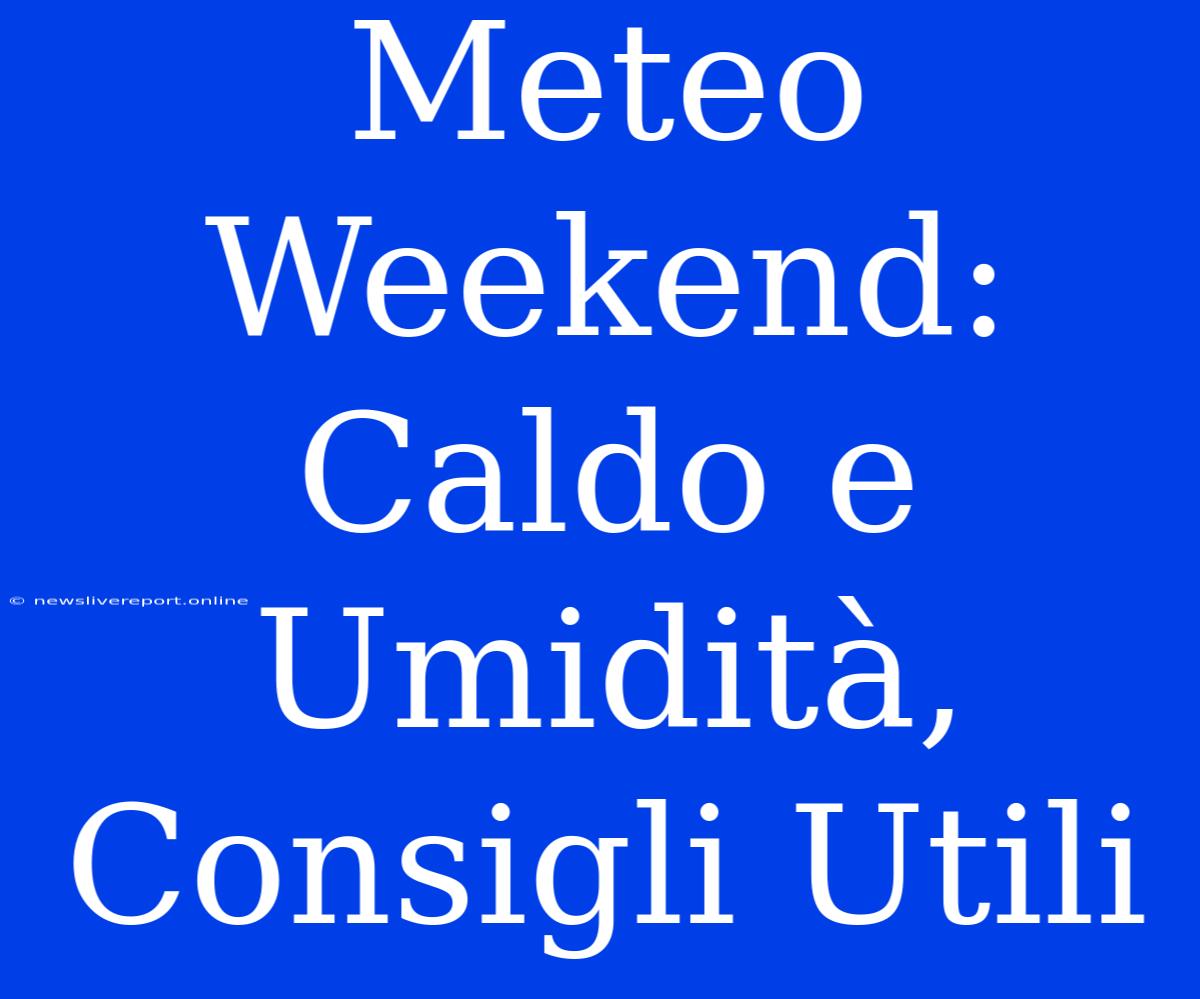 Meteo Weekend: Caldo E Umidità, Consigli Utili