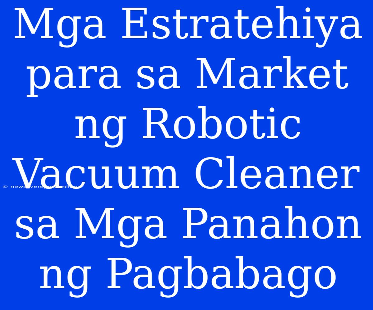 Mga Estratehiya Para Sa Market Ng Robotic Vacuum Cleaner Sa Mga Panahon Ng Pagbabago