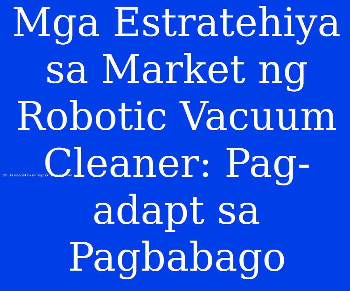 Mga Estratehiya Sa Market Ng Robotic Vacuum Cleaner: Pag-adapt Sa Pagbabago