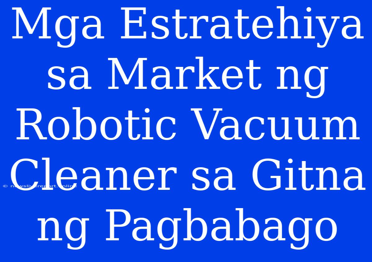 Mga Estratehiya Sa Market Ng Robotic Vacuum Cleaner Sa Gitna Ng Pagbabago