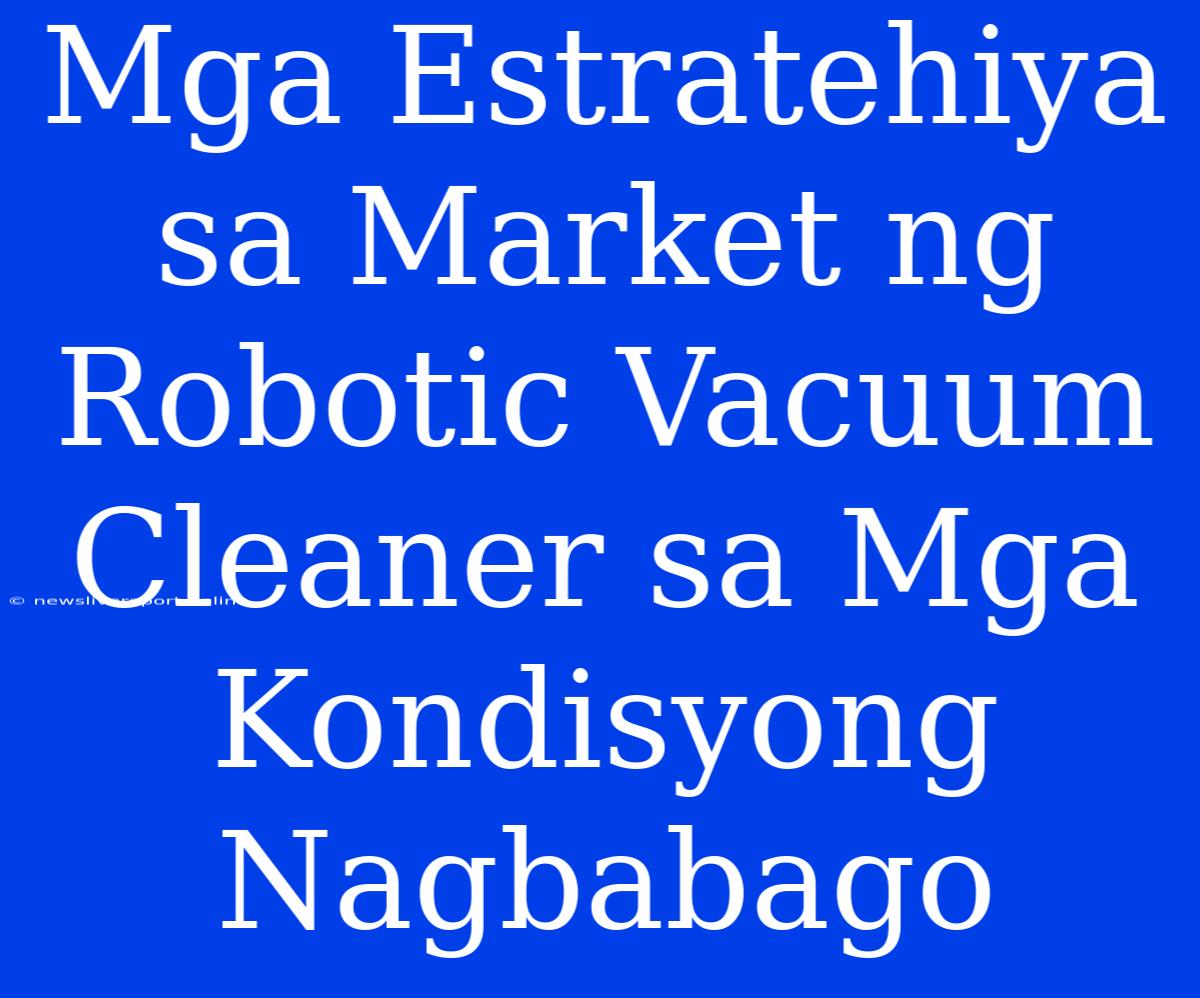 Mga Estratehiya Sa Market Ng Robotic Vacuum Cleaner Sa Mga Kondisyong Nagbabago