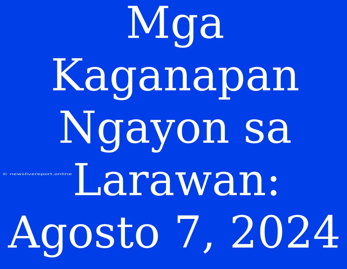 Mga Kaganapan Ngayon Sa Larawan: Agosto 7, 2024