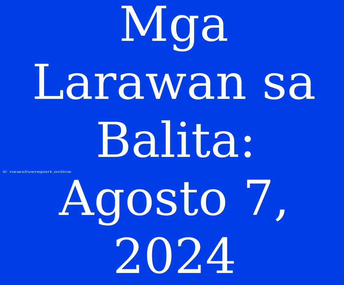 Mga Larawan Sa Balita: Agosto 7, 2024