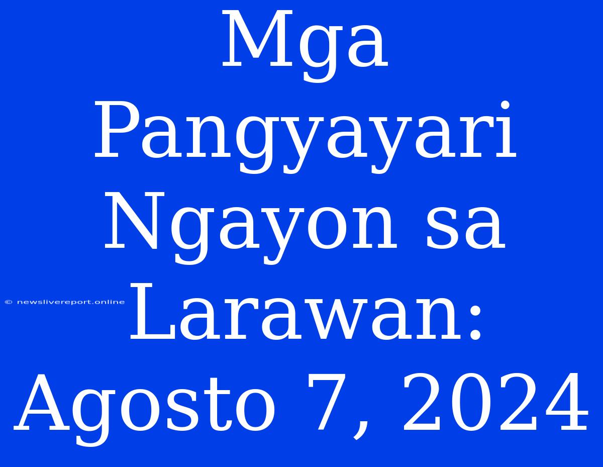 Mga Pangyayari Ngayon Sa Larawan: Agosto 7, 2024