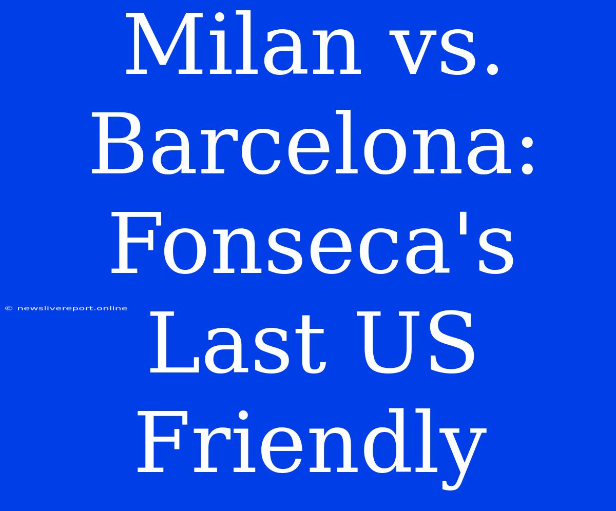 Milan Vs. Barcelona: Fonseca's Last US Friendly