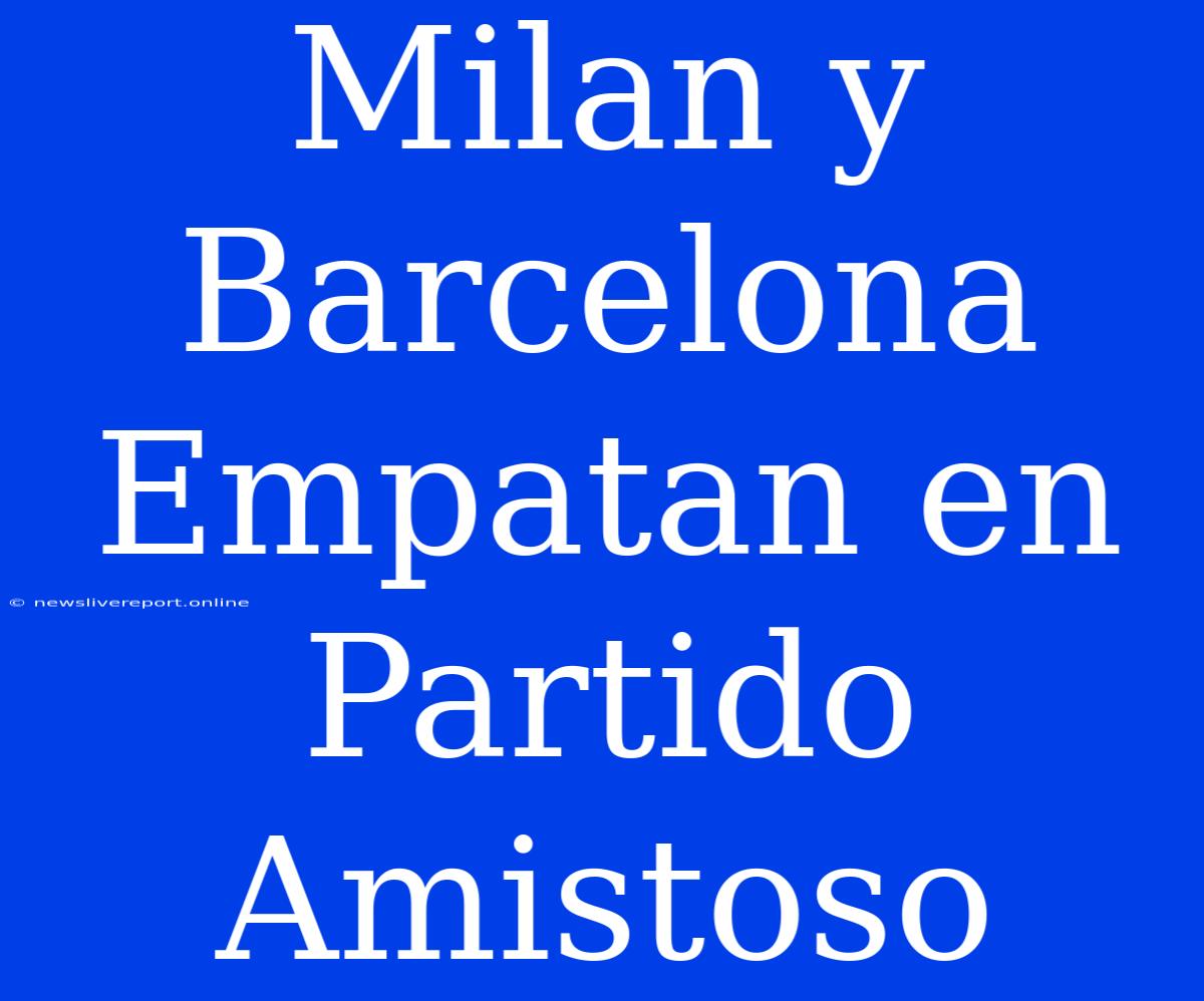 Milan Y Barcelona Empatan En Partido Amistoso