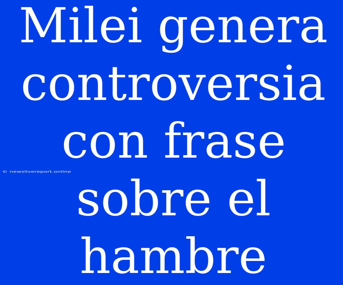 Milei Genera Controversia Con Frase Sobre El Hambre