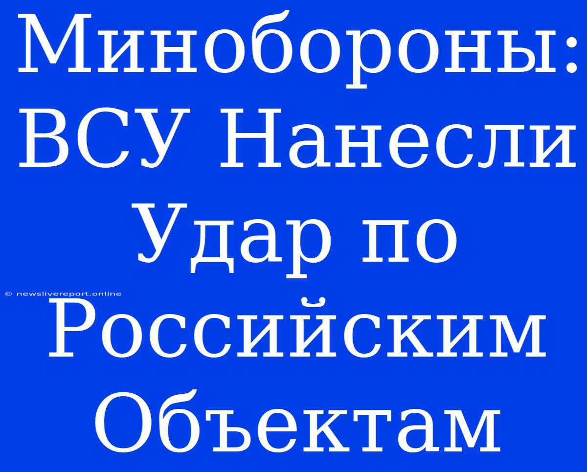 Минобороны: ВСУ Нанесли Удар По Российским Объектам