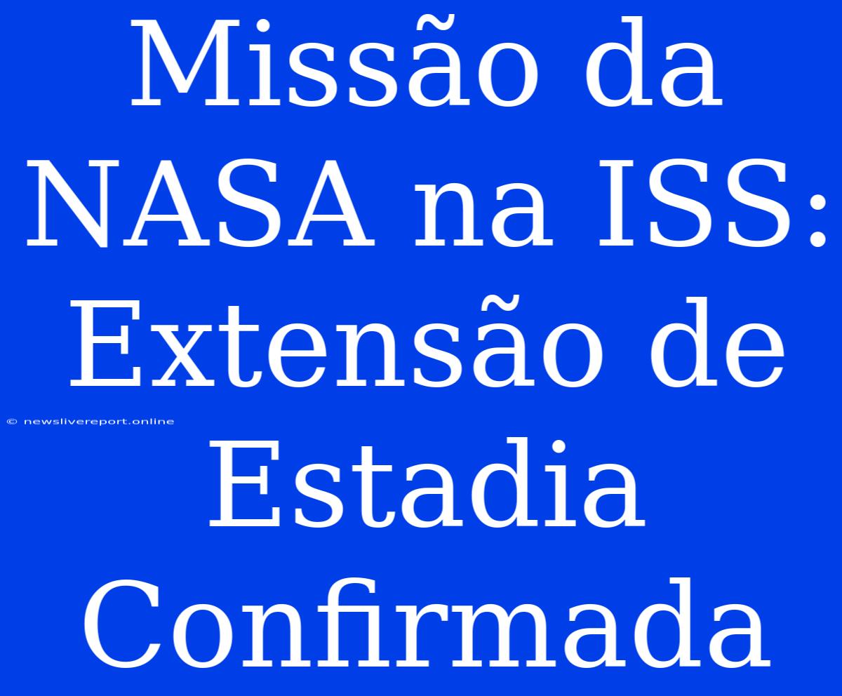 Missão Da NASA Na ISS: Extensão De Estadia Confirmada