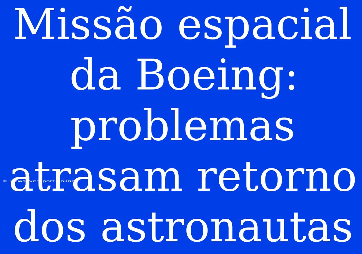 Missão Espacial Da Boeing: Problemas Atrasam Retorno Dos Astronautas