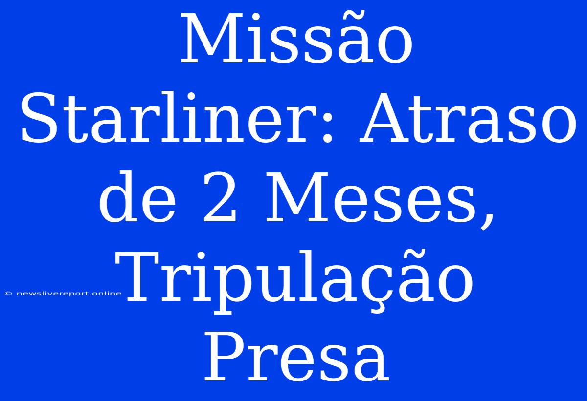 Missão Starliner: Atraso De 2 Meses, Tripulação Presa